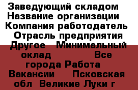 Заведующий складом › Название организации ­ Компания-работодатель › Отрасль предприятия ­ Другое › Минимальный оклад ­ 15 000 - Все города Работа » Вакансии   . Псковская обл.,Великие Луки г.